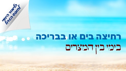רחיצה בים או בבריכה בימי בין המצרים | הלימוד היומי לחופש תשפ"ג רחיצה בים או בבריכה בימי בין המצרים | הלימוד היומי לחופש תשפ"ג