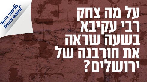 על מה צחק רבי עקיבא בשעה שראה את חורבנה של ירושלים?| הלימוד היומי לחופש תשפ"ג על מה צחק רבי עקיבא בשעה שראה את חורבנה של ירושלים?| הלימוד היומי לחופש תשפ"ג